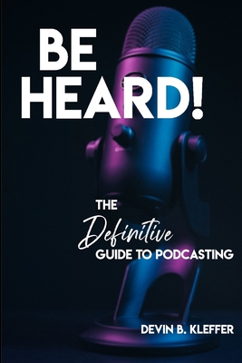 Be Heard! The Definitive Guide to Podcasting - Kleffer, Devin B