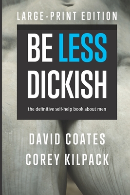 Be Less Dickish: The Definitive Self-help Book About Men - Kilpack, Corey, and Coates, David