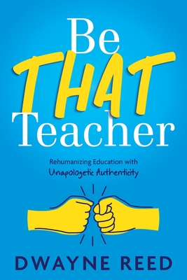 Be THAT teacher: Rehumanizing Education with Unapologetic Authenticity - Reed, Dwayne