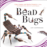 Bead Bugs: Cute, Creepy, and Quirky Projects to Make with Beads, Wire, and Fun Found Objects