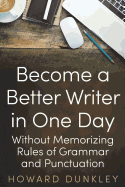 Become a Better Writer in One Day: Without Memorizing Rules of Grammar and Punctuation