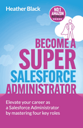 Become A Super Salesforce Administrator: Elevate your career as a Salesforce Administrator by mastering four key roles