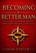 Becoming A Better Man: The Ultimate Self-Help Guide For Men Seeking Purpose, Discipline And Masculinity
