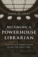 Becoming a Powerhouse Librarian: How to Get Things Done Right the First Time