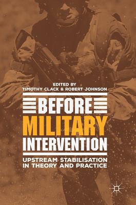 Before Military Intervention: Upstream Stabilisation in Theory and Practice - Clack, Timothy (Editor), and Johnson, Robert (Editor)