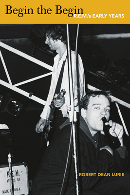 Begin the Begin: R.E.M.'s Early Years - Lurie, Robert Dean