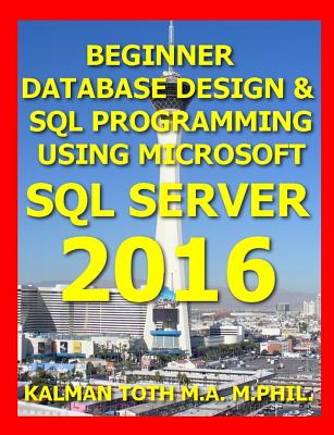 Beginner Database Design & SQL Programming Using Microsoft SQL Server 2016 - Toth M a M Phil, Kalman