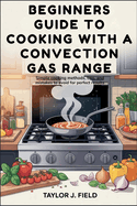 Beginners Guide to Cooking with a Convection Gas Range: Simple Cooking Methods, Tips, and Mistakes to Avoid for Perfect Results