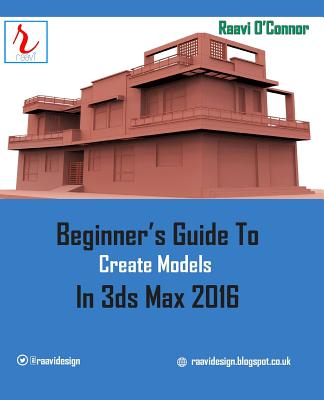 Beginner's Guide to Create Models in 3ds Max 2016 - O'Connor, Raavi