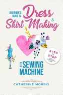 Beginner's Guide to Dress & Skirt Making with Sewing Machine: Step by Step Visual Illustrated Guide