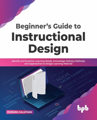 Beginner's Guide to Instructional Design: Identify and Examine Learning Needs, Knowledge Delivery Methods, and Approaches to Design Learning Material - Valiathan, Purnima
