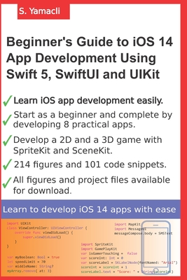 Beginner's Guide to iOS 14 App Development Using Swift 5, SwiftUI and UIKit: Develop 8 Practical Apps Including a 2D SpriteKit and a 3D SceneKit Game - Yamacli, Serhan