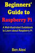 Beginners' Guide to Raspberry Pi: A Well-Illustrated Guidebook to Learn about Raspberry Pi