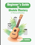 Beginner's Guide to Ukulele Mastery: In Theory and Practice with Diagrams, Exercises, and Learning Assessments