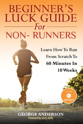Beginner's Luck Guide For Non-Runners: Learn To Run From Scratch To An Hour In 10 Weeks - Duffy, Gerry (Foreword by), and Anderson, George