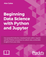 Beginning Data Analysis with Python and Jupyter: Use Powerful Industry-Standard Tools to Unlock New, Actionable Insight from Your Existing Data