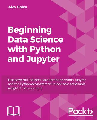 Beginning Data Analysis with Python And Jupyter: Use powerful industry-standard tools to unlock new, actionable insight from your existing data - Galea, Alex