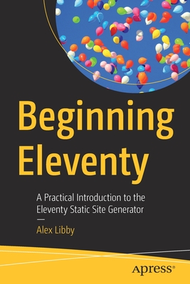 Beginning Eleventy: A Practical Introduction to the Eleventy Static Site Generator - Libby, Alex