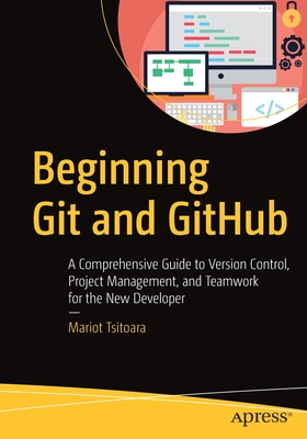 Beginning Git and GitHub: A Comprehensive Guide to Version Control, Project Management, and Teamwork for the New Developer - Tsitoara, Mariot