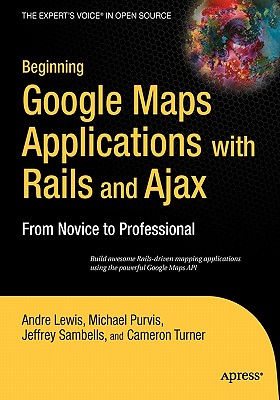 Beginning Google Maps Applications with Rails and Ajax: From Novice to Professional - Lewis, Andre, and Turner, Cameron, and Sambells, Jeffrey