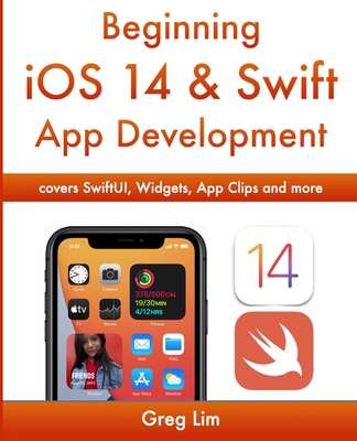 Beginning iOS 14 & Swift App Development: Develop iOS Apps with Xcode 12, Swift 5, SwiftUI, MLKit, ARKit and more - Lim, Greg