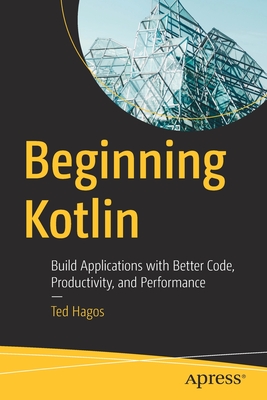 Beginning Kotlin: Build Applications with Better Code, Productivity, and Performance - Hagos, Ted