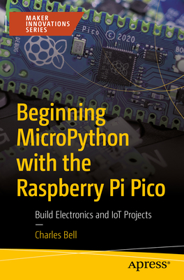 Beginning MicroPython with the Raspberry Pi Pico: Build Electronics and IoT Projects - Bell, Charles