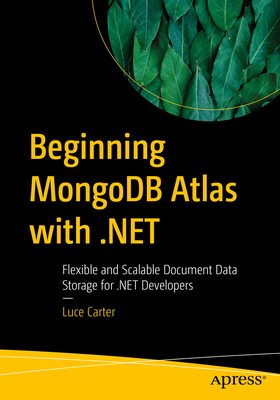 Beginning MongoDB Atlas with .NET: Flexible and Scalable Document Data Storage for .NET Developers - Carter, Luce