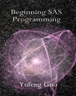 Beginning SAS Programming: a true beginner's guide for learning SAS - Guo, Yufeng