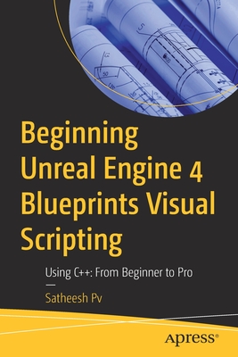 Beginning Unreal Engine 4 Blueprints Visual Scripting: Using C++: From Beginner to Pro - Pv, Satheesh