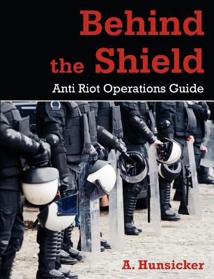 Behind the Shield: Anti-Riot Operations Guide - Hunsicker, A
