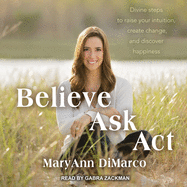 Believe, Ask, ACT: Divine Steps to Raise Your Intuition, Create Change, and Discover Happiness