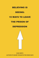 Believing Is Seeing: 15 Ways to Leave the Prison of Depression