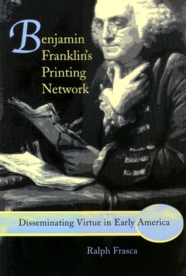 Benjamin Franklin's Printing Network: Disseminating Virtue in Early America - Frasca, Ralph