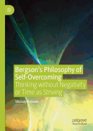 Bergson's Philosophy of Self-Overcoming: Thinking without Negativity or Time as Striving