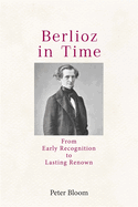 Berlioz in Time: From Early Recognition to Lasting Renown