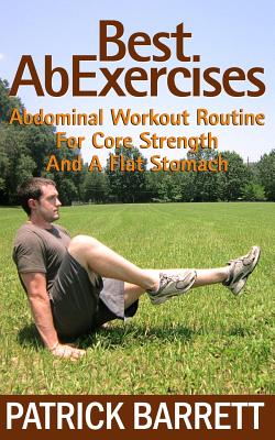 Best Ab Exercises: Abdominal Workout Routine For Core Strength And A Flat Stomach - Barrett, Patrick