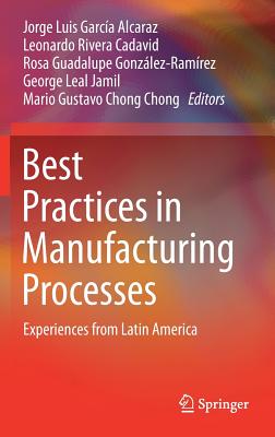 Best Practices in Manufacturing Processes: Experiences from Latin America - Garc�a Alcaraz, Jorge Luis (Editor), and Rivera Cadavid, Leonardo (Editor), and Gonz�lez-Ram�rez, Rosa Guadalupe (Editor)