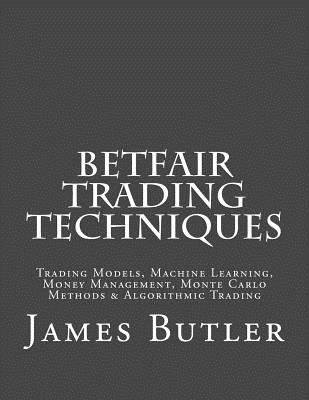 Betfair Trading Techniques: Trading Models, Machine Learning, Money Management, Monte Carlo Methods & Algorithmic Trading - Butler, James