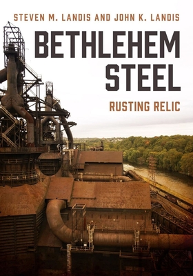 Bethlehem Steel: Rusting Relic - Landis, Steven