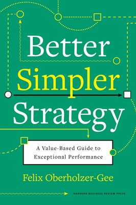 Better, Simpler Strategy: A Value-Based Guide to Exceptional Performance - Oberholzer-Gee, Felix