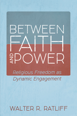 Between Faith and Power: Religious Freedom as Dynamic Engagement - Ratliff, Walter R