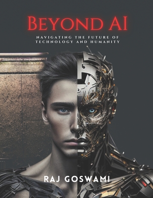 Beyond AI: Navigating the Future of Technology and Humanity: A Comprehensive Guide to Understanding Artificial Intelligence - Goswami, Raj