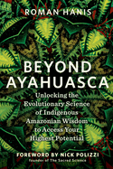 Beyond Ayahuasca: Unlocking the Evolutionary Science of Indigenous Amazonian Wisdom to Access Your Highest Potential