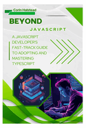 Beyond JavaScript: A JavaScript Developer's Fast-Track Guide to Adopting and Mastering TypeScript