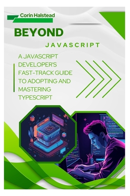 Beyond JavaScript: A JavaScript Developer's Fast-Track Guide to Adopting and Mastering TypeScript - Halstead, Corin