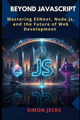 Beyond JavaScript: Mastering ESNext, Node.js, and the Future of Web Development - Jecks, Simon