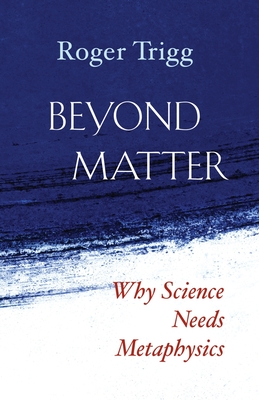 Beyond Matter: Why Science Needs Metaphysics - Trigg, Roger