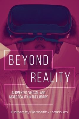 Beyond Reality: Augmented, Virtual, and Mixed Reality in the Library - Varnum, Kenneth J.