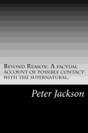 Beyond Reason: A Factual Account of Possible Contact with the Supernatural.
